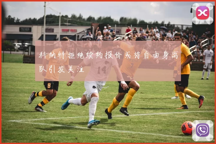 科纳特拒绝续约报价或将自由身离队引发关注