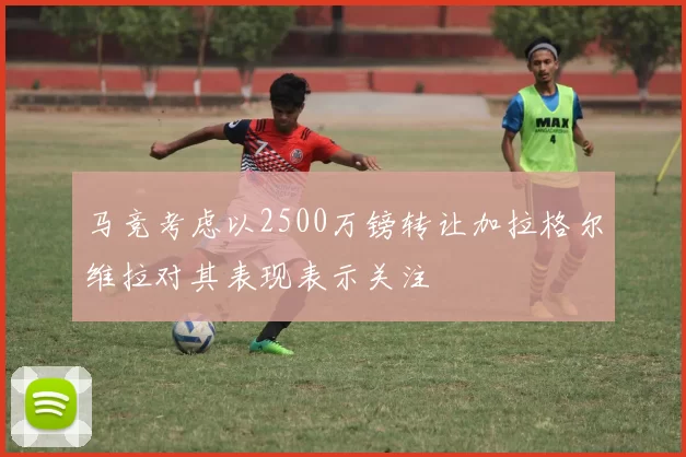 马竞考虑以2500万镑转让加拉格尔维拉对其表现表示关注