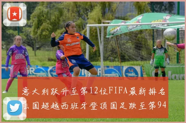 意大利跃升至第12位FIFA最新排名法国超越西班牙登顶国足跌至第94位