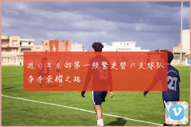 近六年东部第一频繁更替六支球队争夺荣耀之路