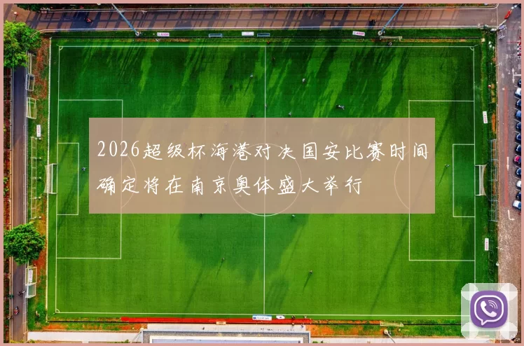 2026超级杯海港对决国安比赛时间确定将在南京奥体盛大举行