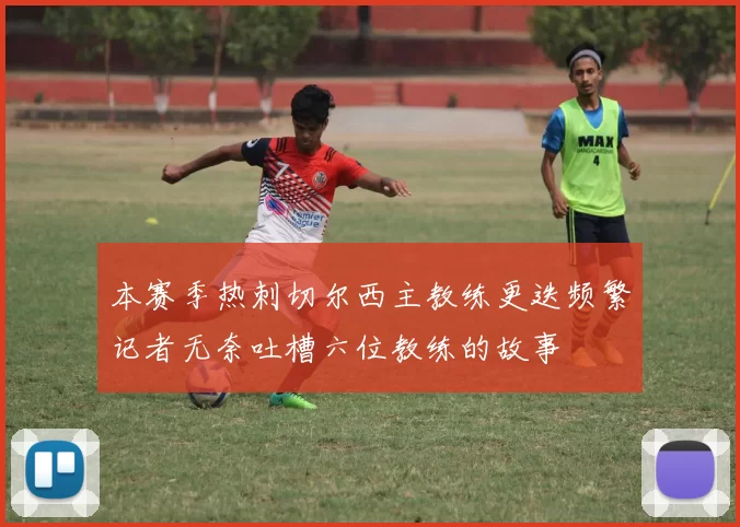 本赛季热刺切尔西主教练更迭频繁记者无奈吐槽六位教练的故事