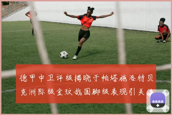 德甲中卫评级揭晓于帕塔施洛特贝克洲际级金玟哉国脚级表现引关注