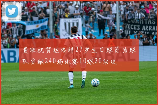 曼联祝贺达洛特27岁生日球员为球队贡献240场比赛10球20助攻
