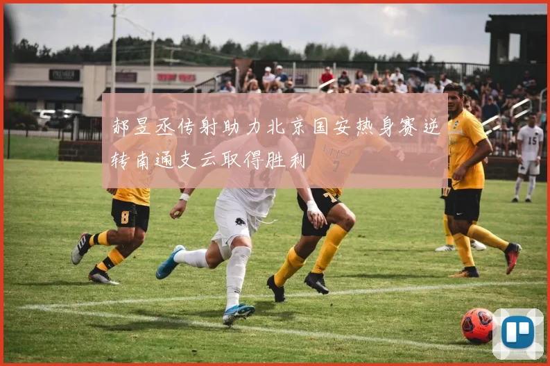 郝昱丞传射助力北京国安热身赛逆转南通支云取得胜利
