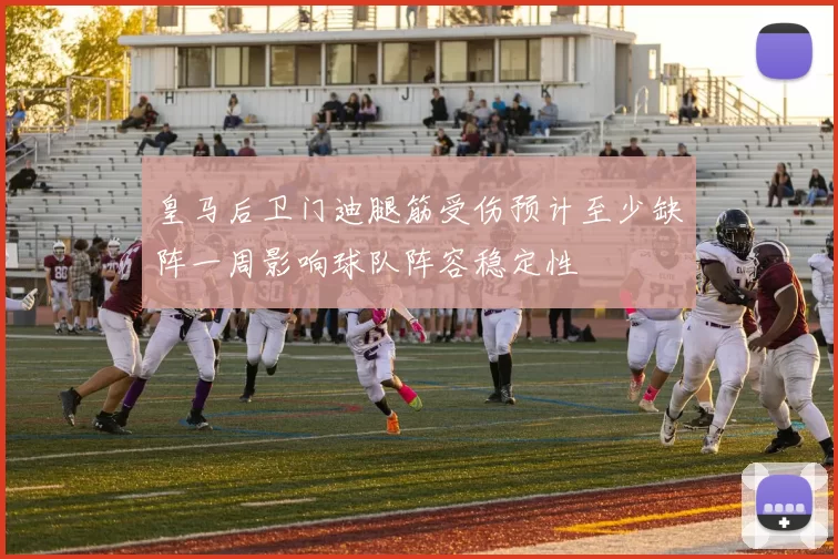 皇马后卫门迪腿筋受伤预计至少缺阵一周影响球队阵容稳定性