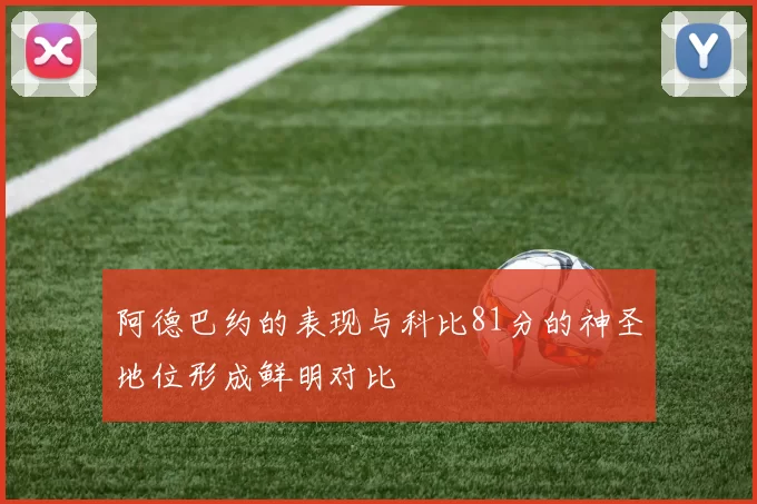 阿德巴约的表现与科比81分的神圣地位形成鲜明对比