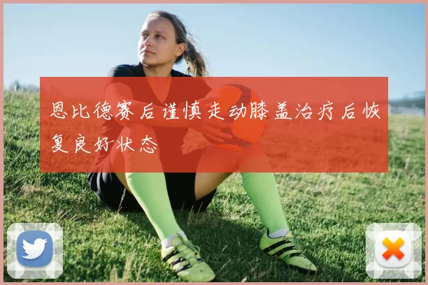 恩比德赛后谨慎走动膝盖治疗后恢复良好状态