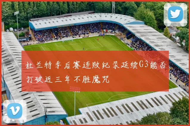 杜兰特季后赛连败纪录延续G3能否打破近三年不胜魔咒