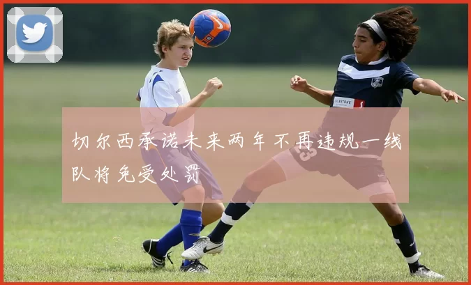切尔西承诺未来两年不再违规一线队将免受处罚