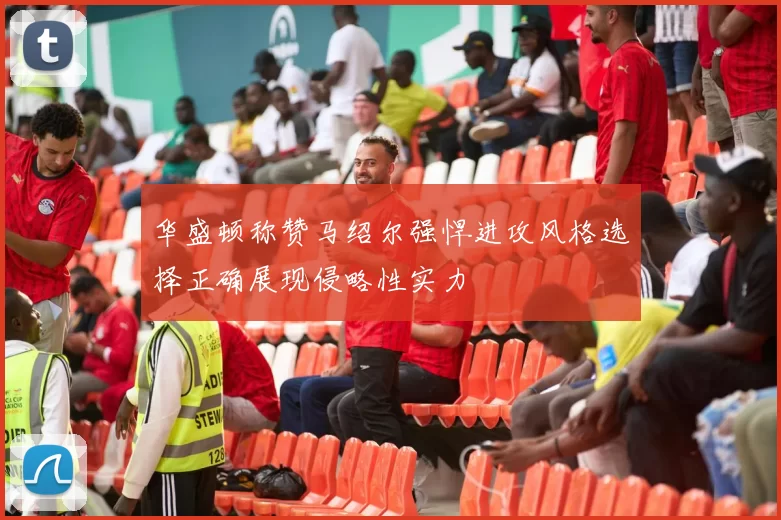 华盛顿称赞马绍尔强悍进攻风格选择正确展现侵略性实力